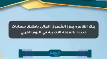 بنك القاهرة يعزز الشمول المالي بإطلاق حسابات جديدة بالعملة الأجنبية في اليوم العربي